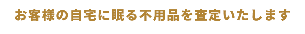 お客様の自宅に眠る不用品を査定いたします