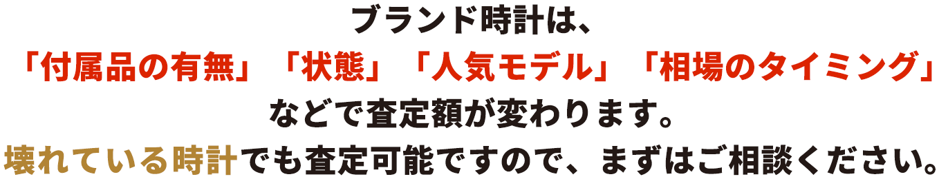 ブランド時計は、「付属品の有無」「状態」「人気モデル」「相場のタイミング」などで査定額が変わります。壊れている時計でも査定可能ですので、まずはご相談ください。