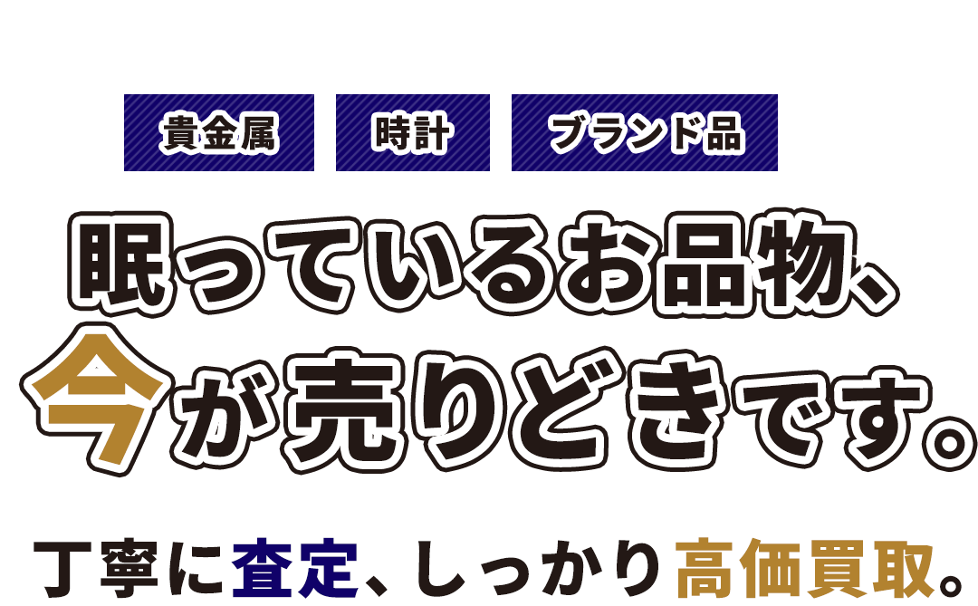 眠っているお品、今が売りどきです。丁寧に査定、しっかり高価買取。